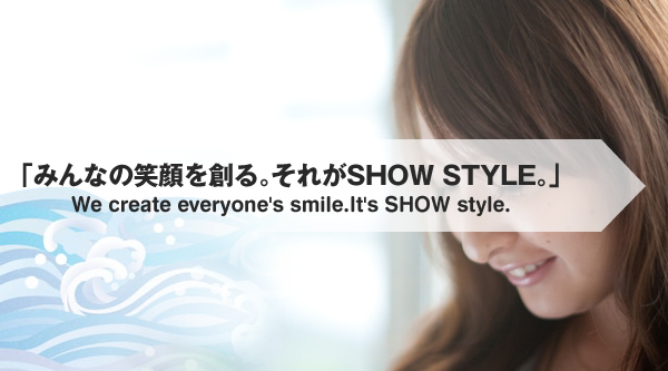 「みんなの笑顔を創る｡それがSHOW STYLE｡」